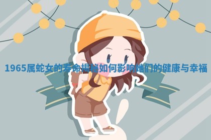 1965属蛇女的寿命揭 🐀 秘如何影响 🆖 她们的健康与幸福