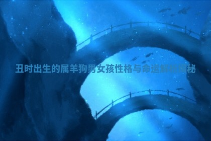✝ 丑时出生的属羊狗男女 📊 孩性格与命运解析揭秘