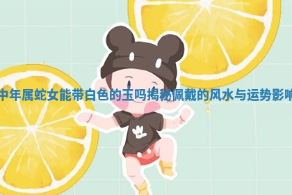 中 🚬 年属蛇女能带白色的玉吗揭秘佩戴的风水与运势影响 🙍