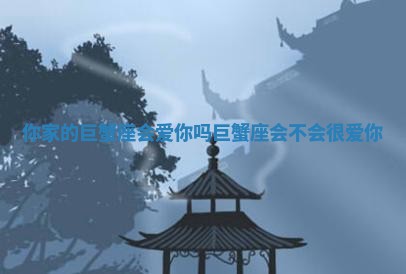 你家的巨蟹座会爱你吗_巨 👫 蟹座会不会很爱你 🚸 你家的巨蟹座会爱你吗_巨 👫 蟹座会不会很爱你 🚸
