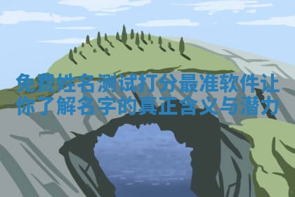 免费姓名测 🏍 试打分最准软件让你了解名字的真正含义与潜力 😵