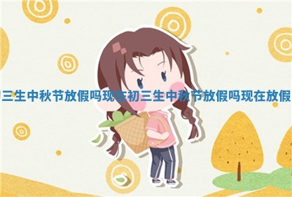 初三生中秋节 📵 放假吗现在_初 🍜 三生中秋节放假吗现在放假吗