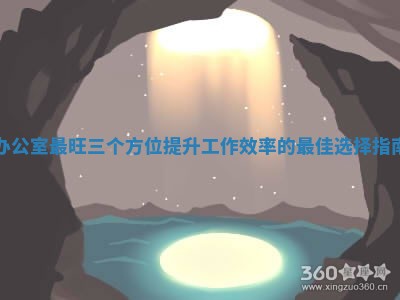 办公室最旺三个方 📨 位提升工作效率的最佳 💆 选择指南