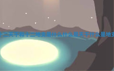 十二天干和十二地 😰 支 🍦 是什么 什么是天干什么是地支