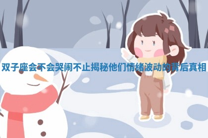 双子座会不会哭闹 🔕 不止揭秘他们情绪波 😢 动的背后真相
