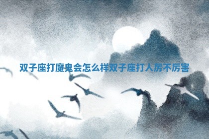 双子座打魔 😧 鬼会怎么样_双子座打人厉不 🎋 厉害 双子座打魔 😧 鬼会怎么样_双子座打人厉不 🎋 厉害