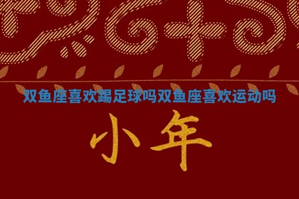 双鱼座喜欢 🗾 踢足球吗_双鱼座喜 🐻 欢运动吗