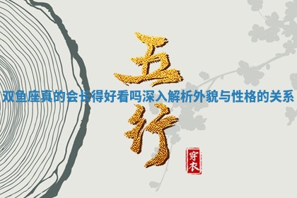 双鱼座真 👿 的会长得好看吗深入解析外貌与 🦉 性格的关系 双鱼座真 👿 的会长得好看吗深入解析外貌与 🦉 性格的关系