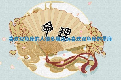 喜欢双鱼座 🖊 的人很多嘛 🆒 永远喜欢双鱼座的星座 喜欢双鱼座 🖊 的人很多嘛 🆒 永远喜欢双鱼座的星座