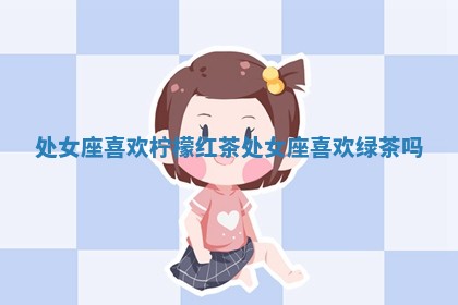 处女座喜欢柠檬红茶 处 💍 女座喜欢绿 🧚 茶吗 处女座喜欢柠檬红茶 处 💍 女座喜欢绿 🧚 茶吗
