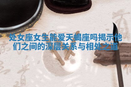 处女座女生能爱天蝎座吗揭示他们之间 🧘 的深层关系 👙 与相处之道