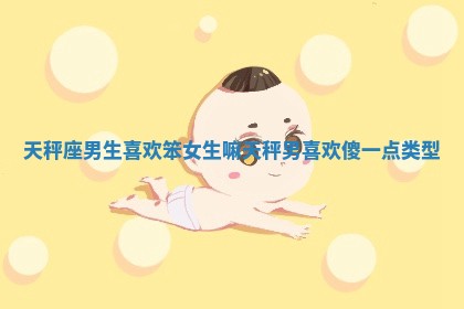 ✖ 天秤座男生喜欢笨女生嘛 🐷 _天秤男喜欢傻一点类型