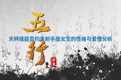 天秤座能否 🕡 约束射手座女生的性格 🚫 与爱情分析