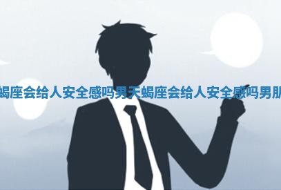 天蝎座会给人安 🧥 全感吗男_天蝎座会给人 😮 安全感吗男朋友
