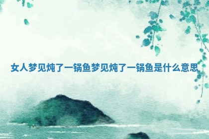 女人梦见炖了一 🤫 锅鱼 梦见炖了一锅鱼是什么意 🍆 思 女人梦见炖了一 🤫 锅鱼 梦见炖了一锅鱼是什么意 🍆 思