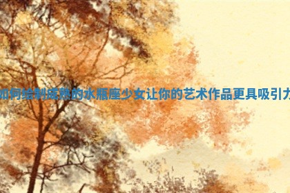 如何绘制成熟 🧝 的水 🔨 瓶座少女让你的艺术作品更具吸引力 如何绘制成熟 🧝 的水 🔨 瓶座少女让你的艺术作品更具吸引力