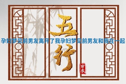 孕妇 🦑 梦见前男友离开了我 孕妇梦见前男友和我 👡 在一起