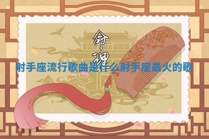 射手座流行歌曲是什么 🈚 💺 射手座最火的歌 射手座流行歌曲是什么 🈚 💺 射手座最火的歌
