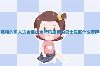 属猪的男人适合戴山水牌吗_属猪的 🙅 男士佩戴 🚧 什么菩萨