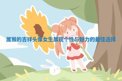 属猴 🐾 的吉祥头像 🚭 女生展现个性与魅力的最佳选择