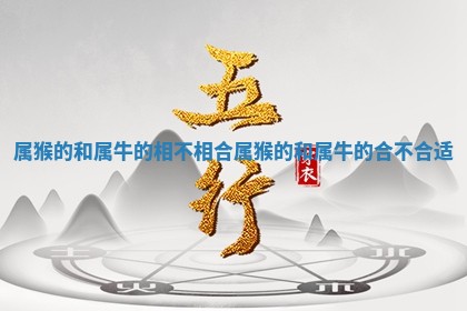 属猴的和属牛的相不 👿 相合_属猴 💀 的和属牛的合不合适 属猴的和属牛的相不 👿 相合_属猴 💀 的和属牛的合不合适