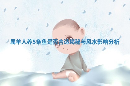 属羊人养5条鱼是否合适揭秘 🦏 与 🎿 风水影响分析 属羊人养5条鱼是否合适揭秘 🦏 与 🎿 风水影响分析