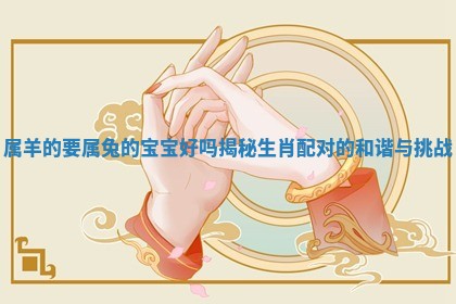 属羊的要属兔的宝宝 🆘 好吗揭秘生肖配对的和 🌟 谐与挑战 属羊的要属兔的宝宝 🆘 好吗揭秘生肖配对的和 🌟 谐与挑战