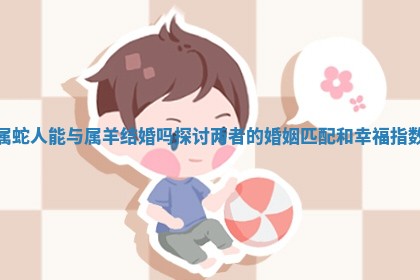 属蛇人能与属羊结婚吗探讨两 📺 者的婚姻匹配和 😋 幸福指数 属蛇人能与属羊结婚吗探讨两 📺 者的婚姻匹配和 😋 幸福指数