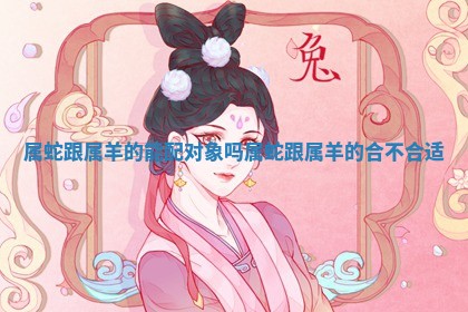 属蛇跟属羊的能配 🤵 对象吗 属蛇跟属羊的合不合 👓 适