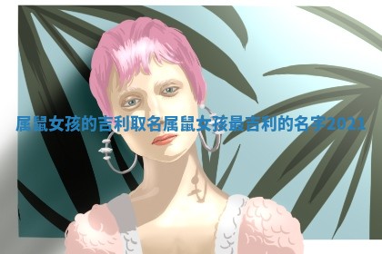 属鼠 📚 女孩的吉利取名 属 🌸 鼠女孩最吉利的名字2021