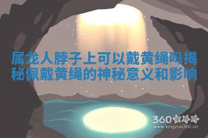 属龙人脖子 🐋 上可以戴黄绳吗揭秘 😳 佩戴黄绳的神秘意义和影响