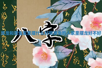属龙和属兔家 🎍 里摆什么好呢_ ⏱ 属兔的人家里摆龙好不好 属龙和属兔家 🎍 里摆什么好呢_ ⏱ 属兔的人家里摆龙好不好