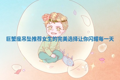 巨蟹座吊 🚒 坠推荐 🐾 女生的完美选择让你闪耀每一天