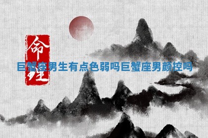 巨 ⏬ 蟹座男生有点色弱 🎷 吗 巨蟹座男颜控吗