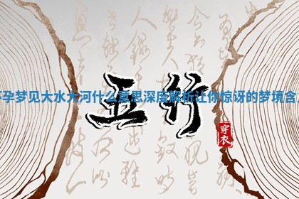 怀孕梦见大水大河什么 🕷 意思深度解析让你惊讶的梦境含 Ⓜ 义
