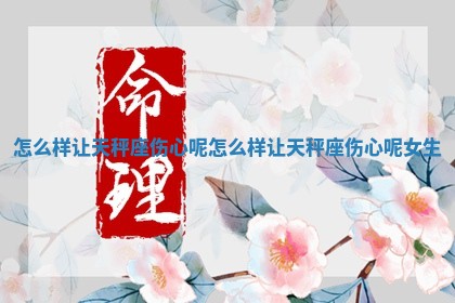 怎么样 👦 让天秤座伤心呢 😔 _怎么样让天秤座伤心呢女生