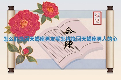 怎 👉 么能挽回天蝎座男友呢 🐻 _怎样挽回天蝎座男人的心