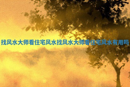 找 😱 风水大师看住宅风水 🍿 _找风水大师看住宅风水有用吗
