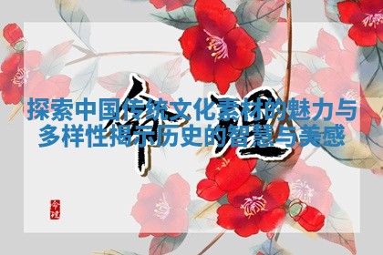 探索 🐙 中国传统文化素材的魅力与多样性揭示历史的智慧 ♏ 与美感