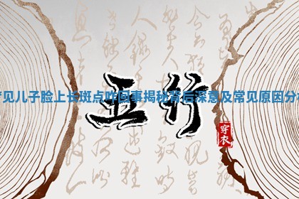 梦见儿子脸上长 🆒 斑点咋回事揭秘背后深意及常见原因分 🍿 析
