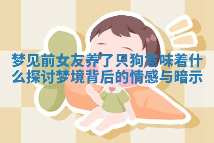 梦见前女友养了只狗意味着什么探讨梦境背后的情感与 🦓 暗 🈹 示