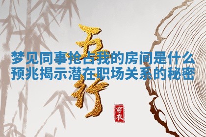 梦见同事抢占我的房 🔂 间是什么预 😛 兆揭示潜在职场关系的秘密 梦见同事抢占我的房 🔂 间是什么预 😛 兆揭示潜在职场关系的秘密