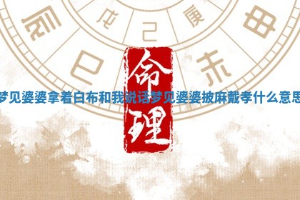 梦见婆 🦇 婆拿着白布和我说话 梦见婆 🔍 婆披麻戴孝什么意思