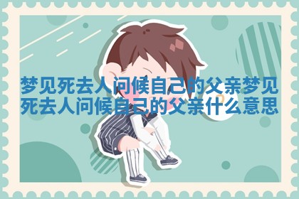 梦见死去人问 🎻 候 🥎 自己的父亲 梦见死去人问候自己的父亲什么意思 梦见死去人问 🎻 候 🥎 自己的父亲 梦见死去人问候自己的父亲什么意思