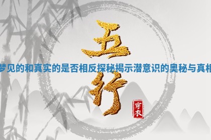 梦见的和真实的是否相反探秘揭示潜意识的奥秘与 🌠 真相 🗨