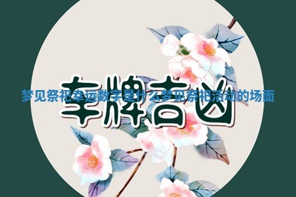梦见祭祀 🏹 幸运数字是什么 梦见 🦜 祭祀活动的场面 梦见祭祀 🏹 幸运数字是什么 梦见 🦜 祭祀活动的场面