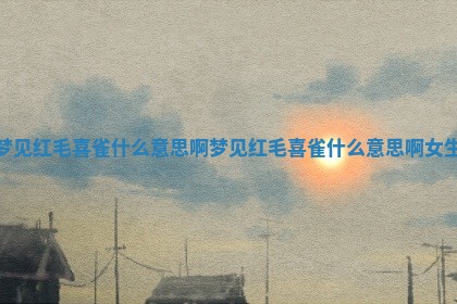 梦见红毛 🏷 喜雀什 👥 么意思啊 梦见红毛喜雀什么意思啊女生