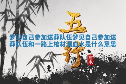 梦见 ❕ 自己 🐅 参加送葬队伍 梦见自己参加送葬队伍和一路上棺材漏血水是什么意思