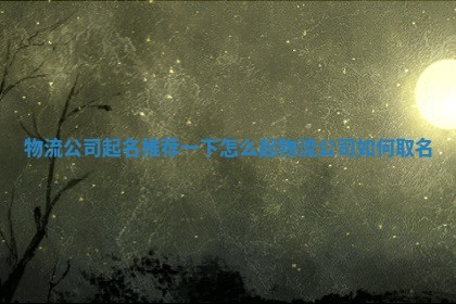 物流公 📮 司起名推荐一下怎么起_物流 🎆 公司如何取名 物流公 📮 司起名推荐一下怎么起_物流 🎆 公司如何取名