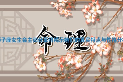 狮子座女生会主动分享吗揭示她们的真实特 🔵 点与性 🍳 格分析 狮子座女生会主动分享吗揭示她们的真实特 🔵 点与性 🍳 格分析